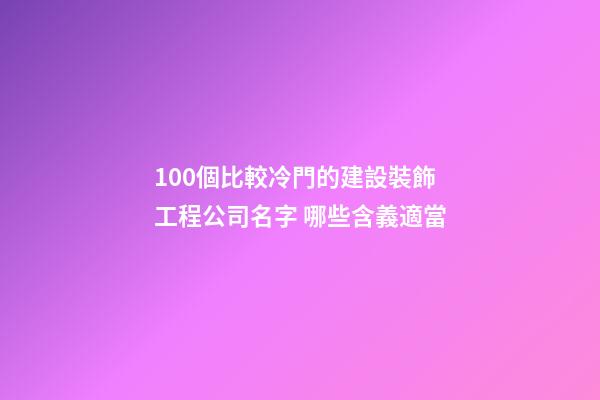 100個比較冷門的建設裝飾工程公司名字 哪些含義適當-第1張-公司起名-玄機派